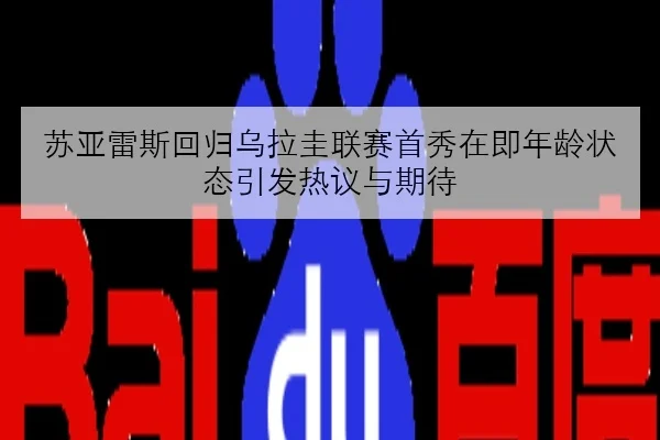 苏亚雷斯回归乌拉圭联赛首秀在即年龄状态引发热议与期待